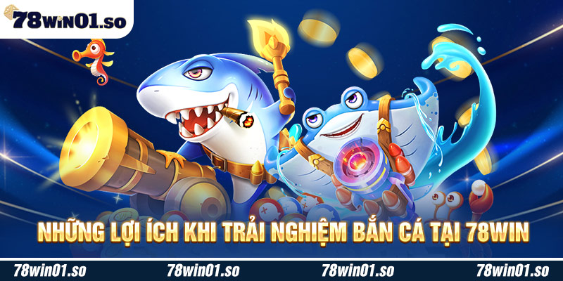 Những lợi ích khi trải nghiệm bắn cá tại 78Win